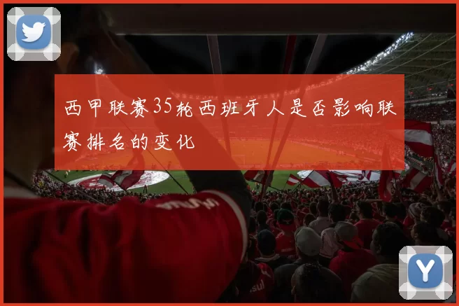 西甲联赛35轮西班牙人是否影响联赛排名的变化