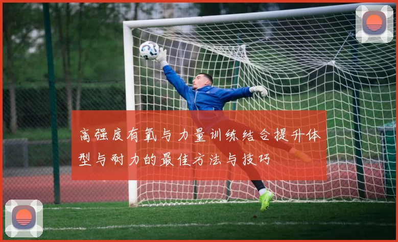 高强度有氧与力量训练结合提升体型与耐力的最佳方法与技巧