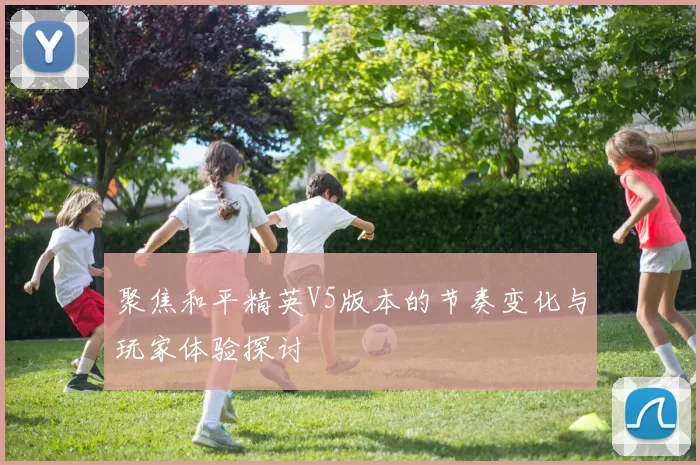 聚焦和平精英V5版本的节奏变化与玩家体验探讨