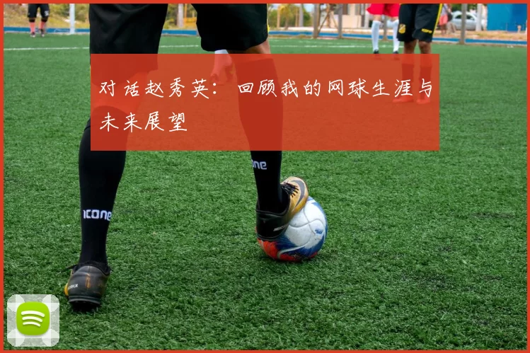 对话赵秀英：回顾我的网球生涯与未来展望