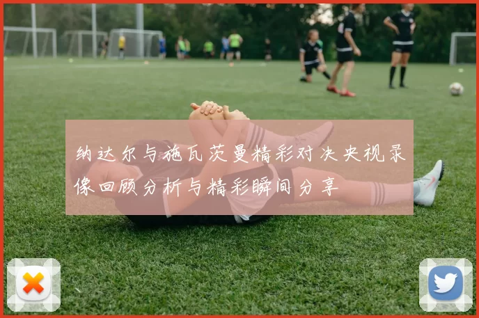 纳达尔与施瓦茨曼精彩对决央视录像回顾分析与精彩瞬间分享