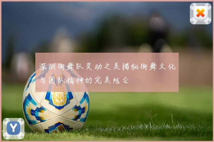 深圳街舞队灵动之美揭秘街舞文化与团队精神的完美结合