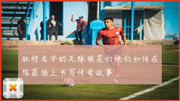 独特名字的足球明星们他们如何在绿茵场上书写传奇故事