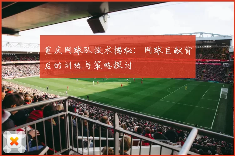 重庆网球队技术揭秘：网球巨献背后的训练与策略探讨