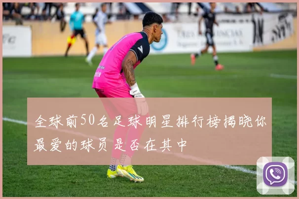 全球前50名足球明星排行榜揭晓你最爱的球员是否在其中