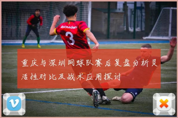 重庆与深圳网球队赛后复盘分析灵活性对比及战术应用探讨