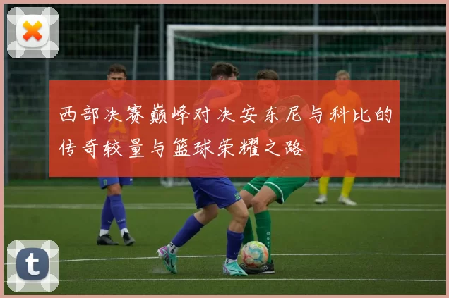 西部决赛巅峰对决安东尼与科比的传奇较量与篮球荣耀之路
