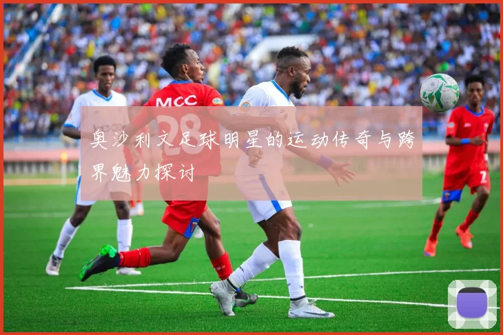 奥沙利文足球明星的运动传奇与跨界魅力探讨