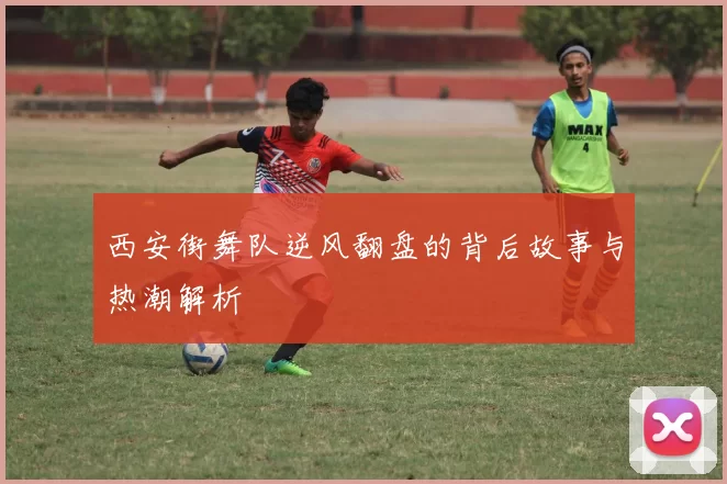 西安街舞队逆风翻盘的背后故事与热潮解析