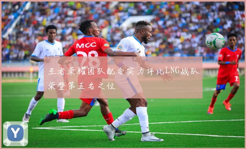 王者荣耀团队配合实力评比LNG战队荣登第五名之位