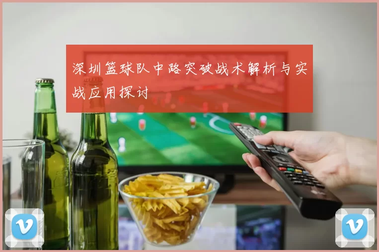 深圳篮球队中路突破战术解析与实战应用探讨