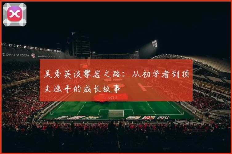 吴秀英谈攀岩之路：从初学者到顶尖选手的成长故事