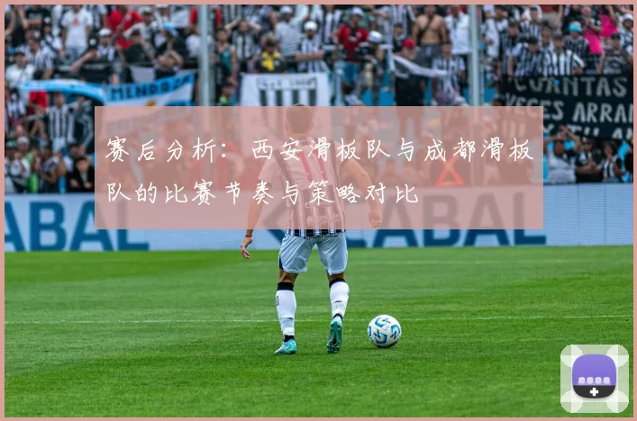 赛后分析：西安滑板队与成都滑板队的比赛节奏与策略对比