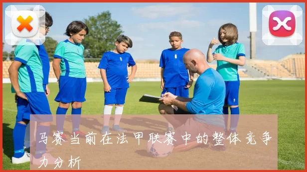 马赛当前在法甲联赛中的整体竞争力分析