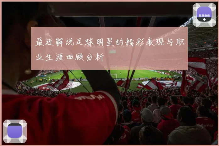 最近解说足球明星的精彩表现与职业生涯回顾分析