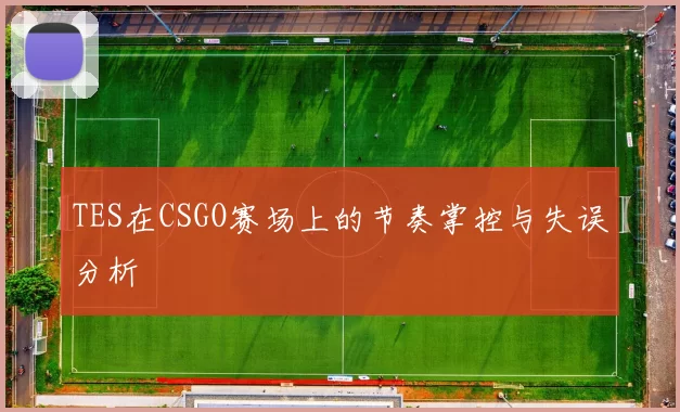 TES在CSGO赛场上的节奏掌控与失误分析